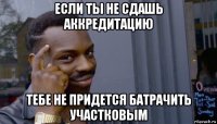 если ты не сдашь аккредитацию тебе не придется батрачить участковым