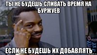 ты не будешь сливать время на буржуев если не будешь их добавлять