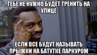 тебе не нужно будет тренить на улице если все будут называть прыжки на батутке паркуром