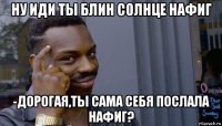 ну иди ты блин солнце нафиг -дорогая,ты сама себя послала нафиг?