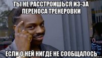 ты не расстроишься из-за переноса тренеровки если о ней нигде не сообщалось