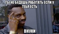 ты не будешь работать если у тебя есть внуки