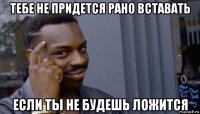 тебе не придется рано вставать если ты не будешь ложится