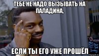 тебе не надо вызывать на паладина, если ты его уже прошёл