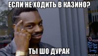 если не ходить в казино? ты шо дурак