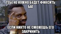 тебе не нужно будет фиксить баг если никто не сможешь его закринить