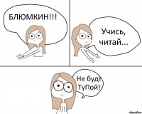 БЛЮМКИН!!! Учись, читай... Не будт ТуПой!