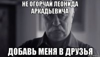 не огорчай леонида аркадьевича добавь меня в друзья