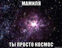 мамиля ты просто космос