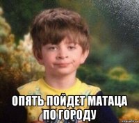  опять пойдет матаца по городу