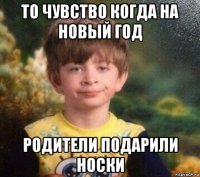 то чувство когда на новый год родители подарили носки