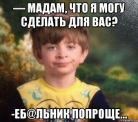 — мадам, что я могу сделать для вас? -еб@льник попроще...