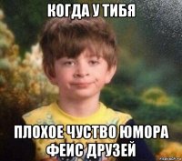 когда у тибя плохое чуство юмора феис друзей