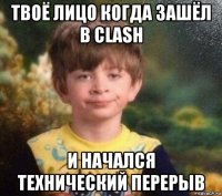 твоё лицо когда зашёл в clash и начался технический перерыв