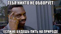 тебя никто не обворует если не будешь пить на природе