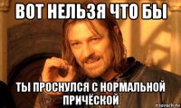 вот нельзя что бы ты проснулся с нормальной причёской