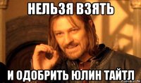 нельзя взять и одобрить юлин тайтл