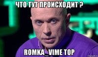 что тут происходит ? romka_vime top