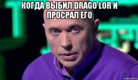 когда выбил drago lor и просрал его 