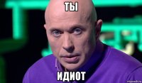 ты идиот