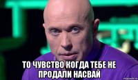  то чувство когда тебе не продали насвай