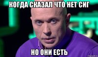 когда сказал что нет сиг но они есть