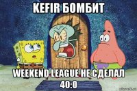 kefir бомбит weekend league не сделал 40:0