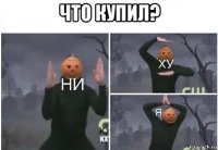 что купил? 