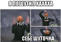 я пошутил хахаха ______себе шуточка...