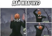 дай жвачку? 