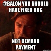 @balon you should have fixed bug not demand payment