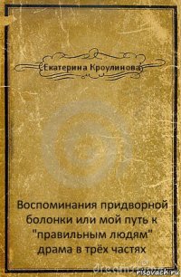 Екатерина Кроулинова Воспоминания придворной болонки или мой путь к "правильным людям" драма в трёх частях