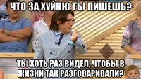 что за хуйню ты пишешь? ты хоть раз видел, чтобы в жизни так разговаривали?