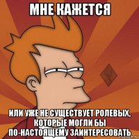 мне кажется или уже не существует ролевых, которые могли бы по-настоящему заинтересовать