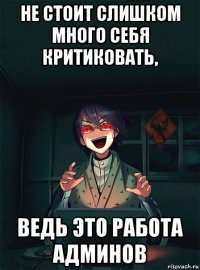 не стоит слишком много себя критиковать, ведь это работа админов