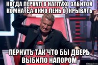 когда пернул в наглухо забитой комнате,а окно лень открывать пернуть так что бы дверь выбило напором