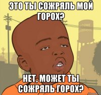 это ты сожряль мой горох? нет, может ты сожряль горох?