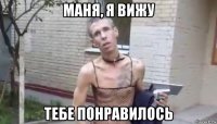 маня, я вижу тебе понравилось