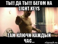 ты!! да ты!!! бегом на light keys там ключи каждый час...