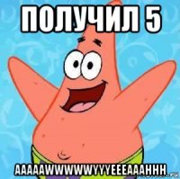 получил 5 aaaaawwwwwyyyeeeaaahhh