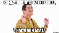 когда ты что-то натворил(а), а наругали брата