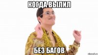 когда вылил без багов