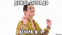 дождь с утра до вечера. ж.-у.