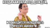 когда намокла под дождём, и приходится укладывать прическу заново. ж.-у.