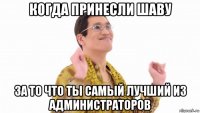 когда принесли шаву за то что ты самый лучший из администраторов