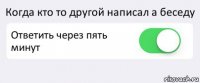 Когда кто то другой написал а беседу Ответить через пять минут 