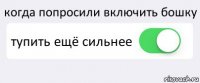 когда попросили включить бошку тупить ещё сильнее 