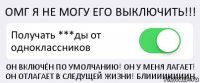 ОМГ Я НЕ МОГУ ЕГО ВЫКЛЮЧИТЬ!!! Получать ***ды от одноклассников ОН ВКЛЮЧЁН ПО УМОЛЧАНИЮ! ОН У МЕНЯ ЛАГАЕТ! ОН ОТЛАГАЕТ В СЛЕДУЩЕЙ ЖИЗНИ! БЛИИИИИИИИН