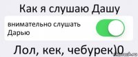 Как я слушаю Дашу внимательно слушать Дарью Лол, кек, чебурек)0