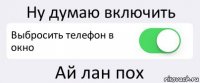 Ну думаю включить Выбросить телефон в окно Ай лан пох